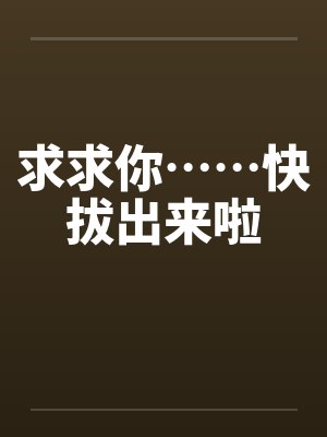 求求你……快拔出来啦
